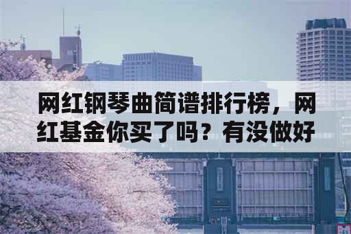 网红钢琴曲简谱排行榜，网红基金你买了吗？有没做好抄底的准备？