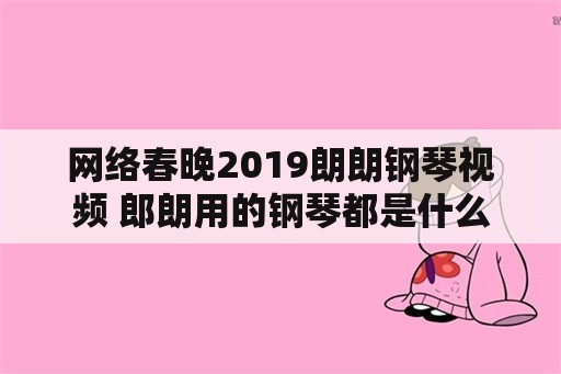 网络春晚2019朗朗钢琴视频 郎朗用的钢琴都是什么牌子的？