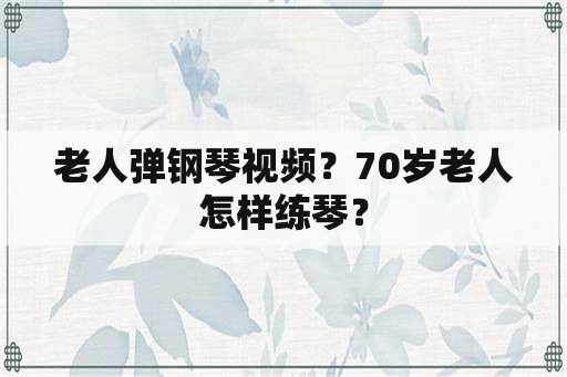 老人弹钢琴视频？70岁老人怎样练琴？