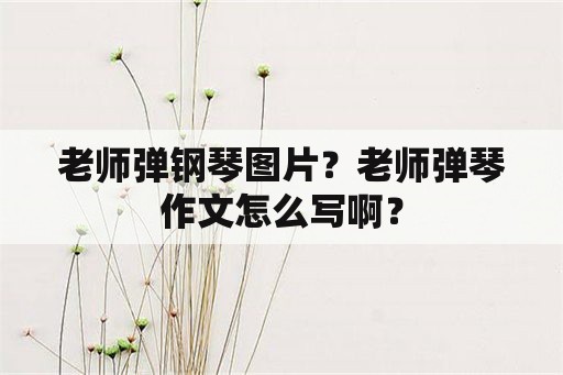 老师弹钢琴图片？老师弹琴作文怎么写啊？