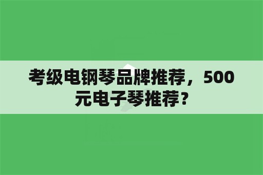 考级电钢琴品牌推荐，500元电子琴推荐？