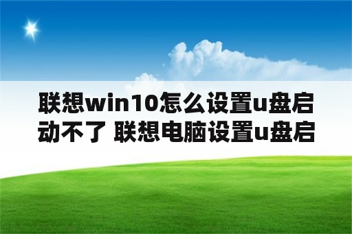 联想win10怎么设置u盘启动不了 联想电脑设置u盘启动设置不了