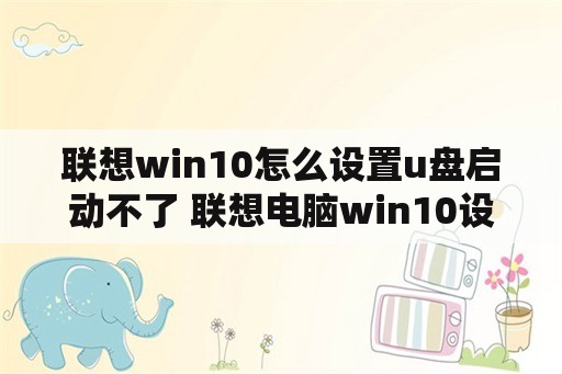 联想win10怎么设置u盘启动不了 联想电脑win10设置u盘启动