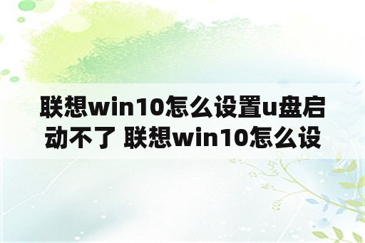 联想win10怎么设置u盘启动不了 联想win10怎么设置u盘启动不了系统