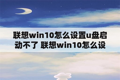 联想win10怎么设置u盘启动不了 联想win10怎么设置u盘启动不了软件