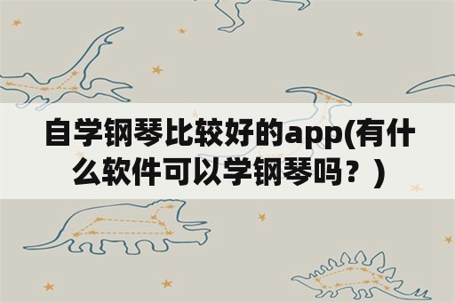 自学钢琴比较好的app(有什么软件可以学钢琴吗？)