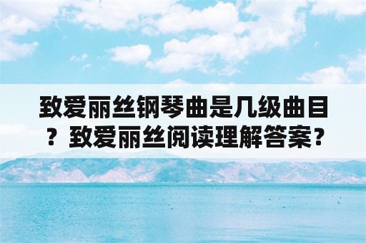 致爱丽丝钢琴曲是几级曲目？致爱丽丝阅读理解答案？