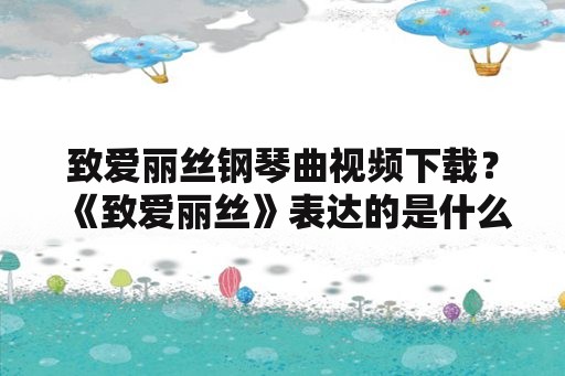 致爱丽丝钢琴曲视频下载？《致爱丽丝》表达的是什么情感？