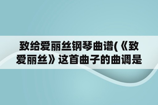 致给爱丽丝钢琴曲谱(《致爱丽丝》这首曲子的曲调是怎样的？)