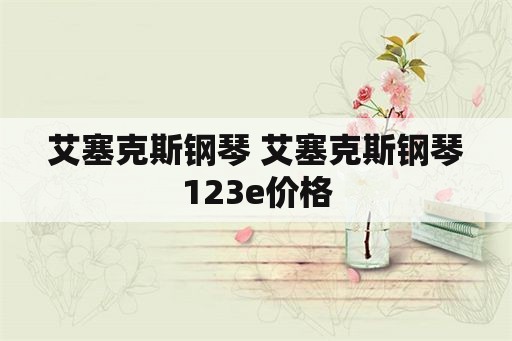 艾塞克斯钢琴 艾塞克斯钢琴123e价格