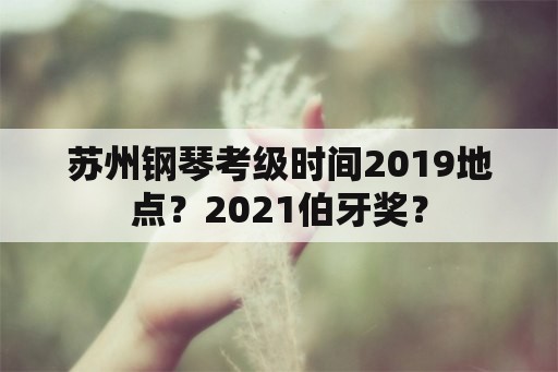 苏州钢琴考级时间2019地点？2021伯牙奖？