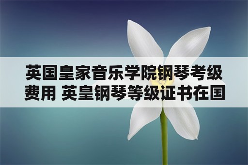 英国皇家音乐学院钢琴考级费用 英皇钢琴等级证书在国内承认吗？