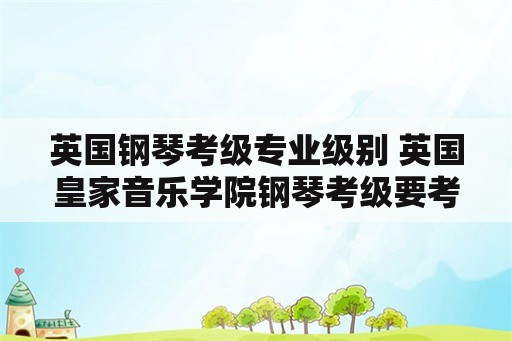 英国钢琴考级专业级别 英国皇家音乐学院钢琴考级要考什么？