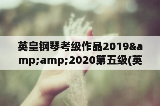 英皇钢琴考级作品2019&2020第五级(英皇演奏级分哪几个级别？)