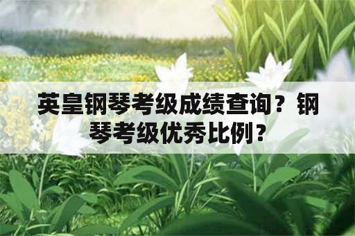 英皇钢琴考级成绩查询？钢琴考级优秀比例？