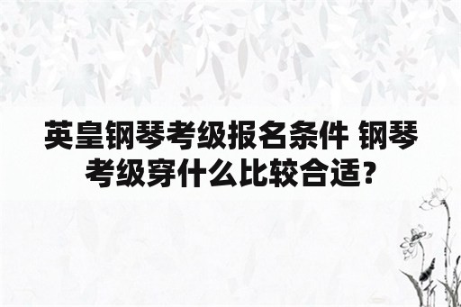 英皇钢琴考级报名条件 钢琴考级穿什么比较合适？