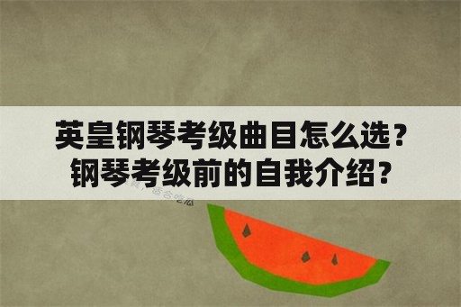 英皇钢琴考级曲目怎么选？钢琴考级前的自我介绍？