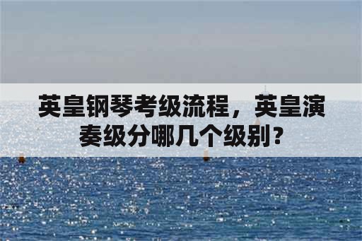 英皇钢琴考级流程，英皇演奏级分哪几个级别？