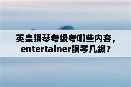 英皇钢琴考级考哪些内容，entertainer钢琴几级？