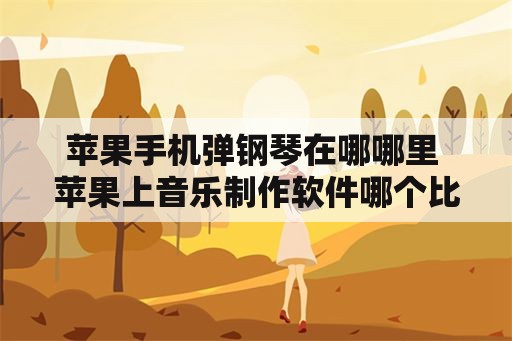 苹果手机弹钢琴在哪哪里 苹果上音乐制作软件哪个比较好？