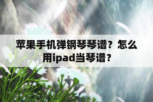 苹果手机弹钢琴琴谱？怎么用ipad当琴谱？