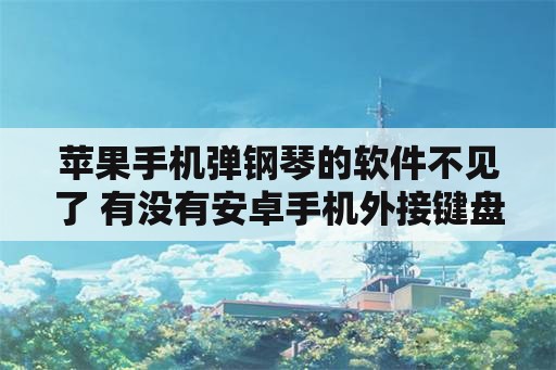 苹果手机弹钢琴的软件不见了 有没有安卓手机外接键盘弹钢琴的软件？