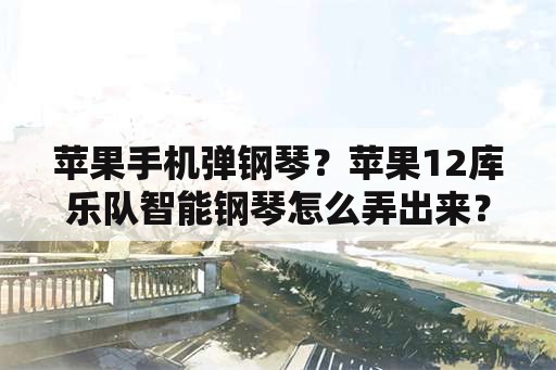 苹果手机弹钢琴？苹果12库乐队智能钢琴怎么弄出来？