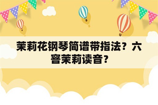 茉莉花钢琴简谱带指法？六窨茉莉读音？