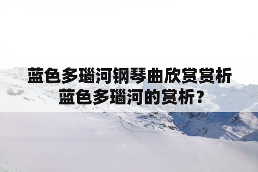 蓝色多瑙河钢琴曲欣赏赏析 蓝色多瑙河的赏析？