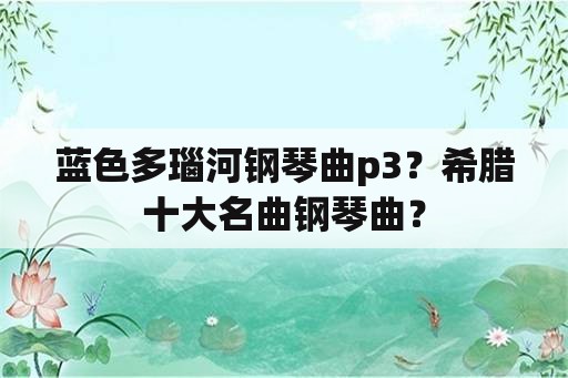 蓝色多瑙河钢琴曲p3？希腊十大名曲钢琴曲？