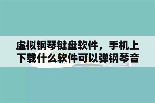 虚拟钢琴键盘软件，手机上下载什么软件可以弹钢琴音？