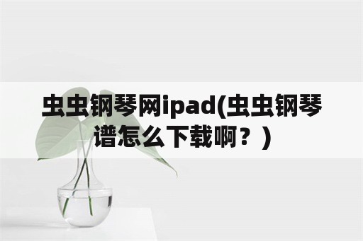 虫虫钢琴网ipad(虫虫钢琴谱怎么下载啊？)