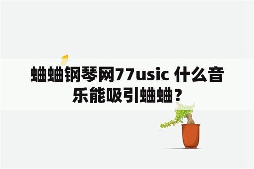 蛐蛐钢琴网77usic 什么音乐能吸引蛐蛐？