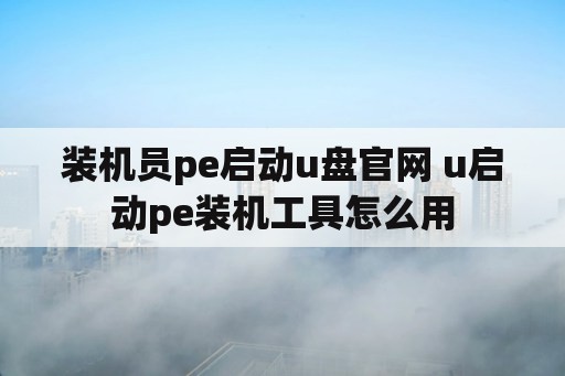 装机员pe启动u盘官网 u启动pe装机工具怎么用