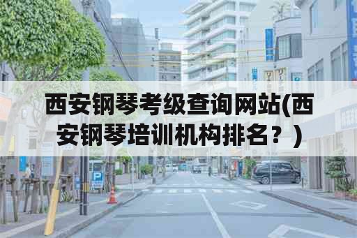 西安钢琴考级查询网站(西安钢琴培训机构排名？)