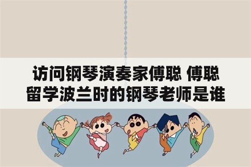 访问钢琴演奏家傅聪 傅聪留学波兰时的钢琴老师是谁？