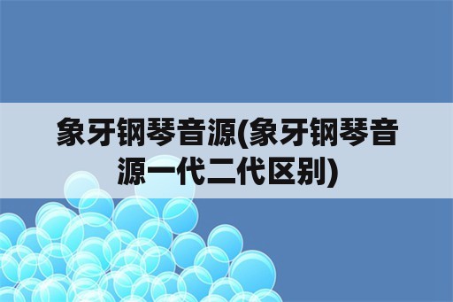 象牙钢琴音源(象牙钢琴音源一代二代区别)