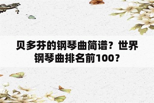 贝多芬的钢琴曲简谱？世界钢琴曲排名前100？