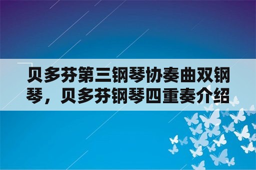 贝多芬第三钢琴协奏曲双钢琴，贝多芬钢琴四重奏介绍？