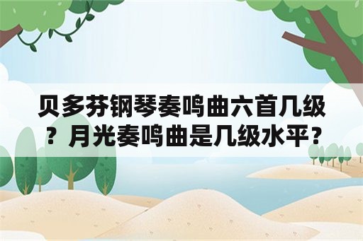 贝多芬钢琴奏鸣曲六首几级？月光奏鸣曲是几级水平？