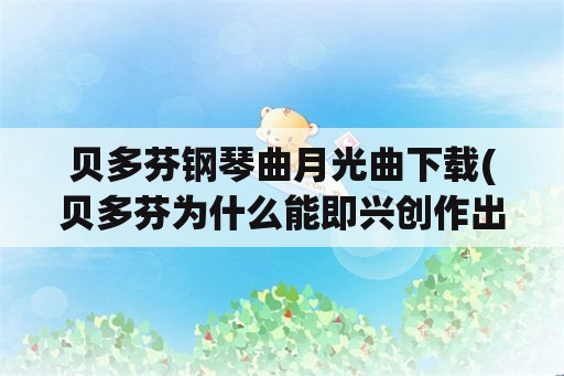 贝多芬钢琴曲月光曲下载(贝多芬为什么能即兴创作出《月光曲》？)