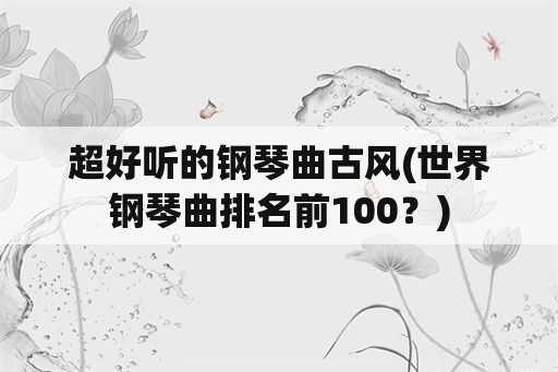 超好听的钢琴曲古风(世界钢琴曲排名前100？)