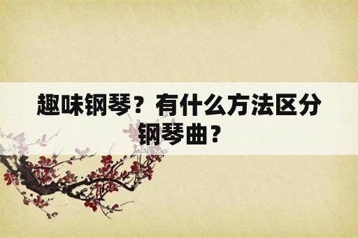 趣味钢琴？有什么方法区分钢琴曲？