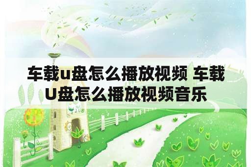 车载u盘怎么播放视频 车载U盘怎么播放视频音乐