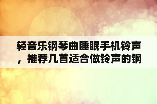 轻音乐钢琴曲睡眠手机铃声，推荐几首适合做铃声的钢琴曲？