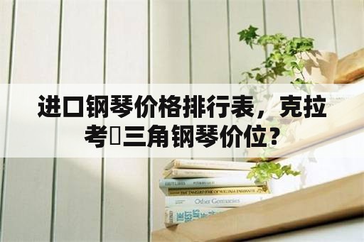 进口钢琴价格排行表，克拉考尓三角钢琴价位？