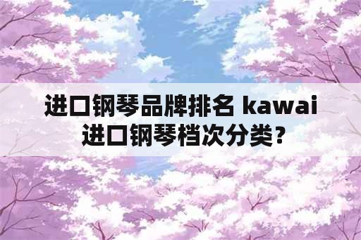 进口钢琴品牌排名 kawai 进口钢琴档次分类？