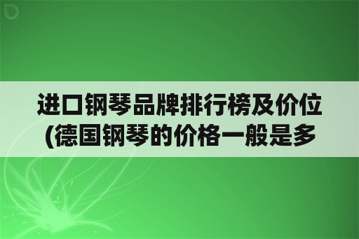 进口钢琴品牌排行榜及价位(德国钢琴的价格一般是多少？)