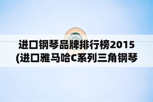 进口钢琴品牌排行榜2015(进口雅马哈C系列三角钢琴怎么样？)