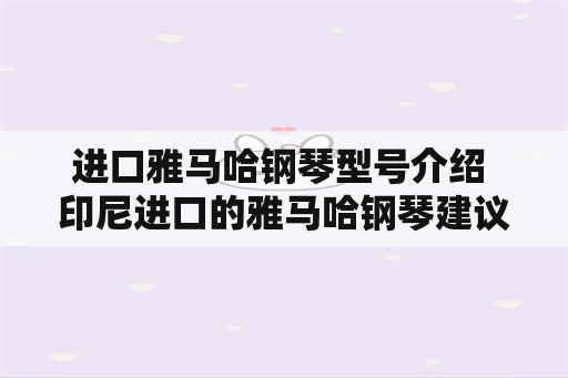 进口雅马哈钢琴型号介绍 印尼进口的雅马哈钢琴建议买吗？